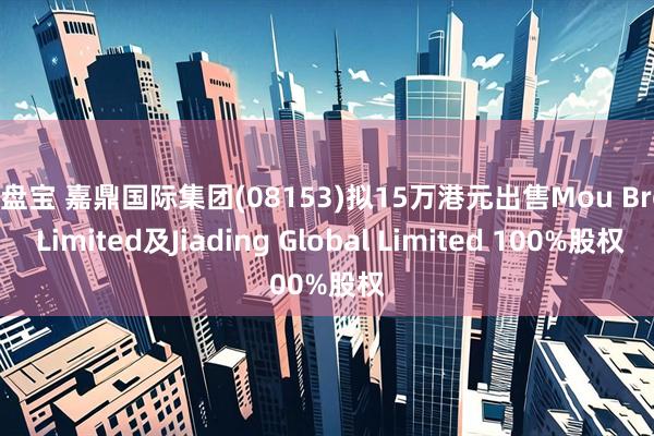 牛盘宝 嘉鼎国际集团(08153)拟15万港元出售Mou Bros Limited及Jiading Global Limited 100%股权