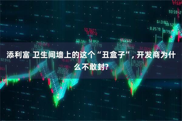 添利富 卫生间墙上的这个“丑盒子”, 开发商为什么不敢封?